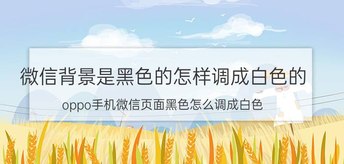 微信背景是黑色的怎样调成白色的 oppo手机微信页面黑色怎么调成白色？